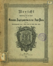 Bericht &uuml;ber die Verwaltung und den Stand der Gemeinde-Angelegenheiten in der Stadt Posen f&uuml;r das Verwaltungjahr vom 1. April 1904 bis Ende M&auml;rz 1905.