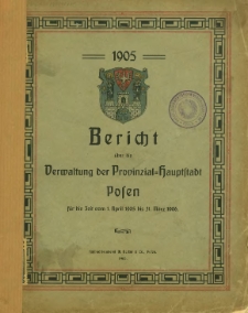 Bericht &uuml;ber die Verwaltung der Provinzial-Hauptstadt Posen f&uuml;r die Zeit vom 1. April 1905 bis 31. M&auml;rz 1906.