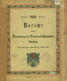 Bericht &uuml;ber die Verwaltung der Provinzial-Hauptstadt Posen f&uuml;r die Zeit vom 1. April 1908 bis 31. M&auml;rz 1909.