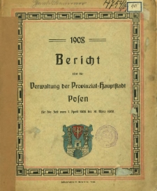 Bericht über die Verwaltung der Provinzial-Hauptstadt Posen für die Zeit vom 1. April 1908 bis 31. März 1909.