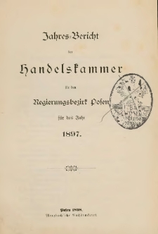 Jahresbericht der Handelskammer f&uuml;r den Regierungsbezirk Posen f&uuml;r das Jahr 1897.