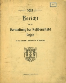 Bericht &uuml;ber die Verwaltung der Residenzstadt Posen f&uuml;r die Zeit vom 1. April 1912 bis 31. M&auml;rz 1913.