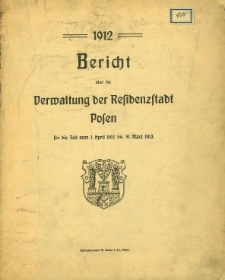 Bericht über die Verwaltung der Residenzstadt Posen für die Zeit vom 1. April 1912 bis 31. März 1913.