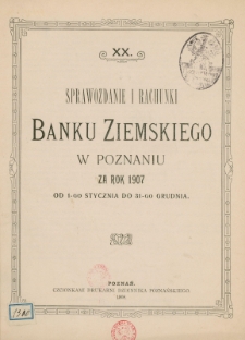 XX Sprawozdanie i rachunki Banku Ziemskiego w Poznaniu za rok 1907 od 1-go stycznia do 31-go grudnia.