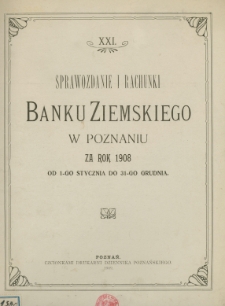 XXI Sprawozdanie i rachunki Banku Ziemskiego w Poznaniu za rok 1908 od 1-go stycznia do 31-go grudnia.