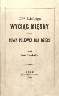 O wyciągu mięsnym dra Liebiga, używanym jako wybornie działający środek posilny i lekarski, tudzież o przyrządzeniu nowej polewki dla dzieci, zastępującej mleko macierzyńskie