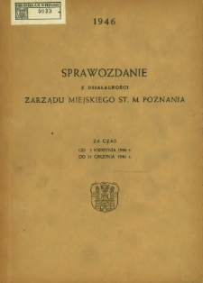 Sprawozdanie z działalności Zarządu Miejskiego St. M. Poznania za czas od 1 kwietnia 1946 do 31 grudnia 1946.
