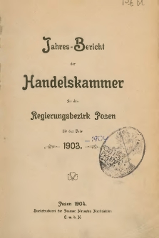 Jahresbericht der Handelskammer f&uuml;r den Regierungsbezirk Posen f&uuml;r das Jahr 1903.