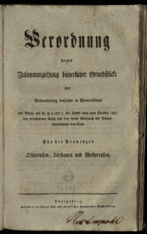 Verordnung wegen Zusammenziehung b&auml;uerlicher Grundst&uuml;cke oder Verwandlung derselben in Vorwerks-Land mit Bezug auf die &sect;&sect; 6. und 7. des Edikts vom 9ten October 1807 den erleichterten Besitz und den freien Gebrauch des Grundeigenthums betreffend: f&uuml;r dir Provinzen Ostpreussen, Litthauen und Westpreussen