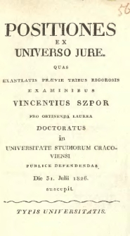 Positiones ex universo jure. Quas exantlatis praevie tribus rigorosis examinibus Vincentius Szpor...