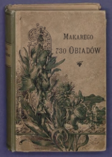 Makarego 730 obiad&oacute;w wielkich, średnich i małych mięsnych i postnych z opisem śniadań i wieczerzy tudzież spiżarni, sklepu i kuchni dla chorych, pieczenia ciast, robienia konfitur itd.
