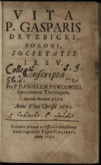 Vita [...] Gasparis Druzbicki, Poloni, Societatis Iesu. Conscripta per [...] Danielem Pawlowski [...] Societatis Iesu Anno vitae Christi 1670