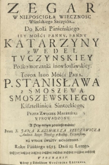 Zegar w niepościgłą wieczność [...] szczęśćia. Do Koła panieńskiego [...] Katarzyny z Wedel Tuczynskiey [...] Topor [...] Stanisława z Smoszewa Smoszewskiego [...] przez związek małżeński wprowadzony [...] przez [...] ogłoszony Roku [...] 1653 [...] 23 lutego