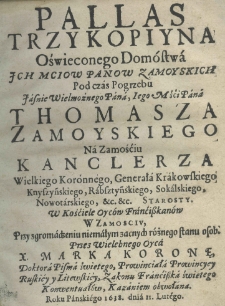 Pallas trzykopiyna oświeconego dom&oacute;stwa Ich Mciow Panow Zamoyskich pod czas pogrzebu Jaśnie Wielmożnego Pana, Jego Mśći Pana Thomasza Zamoyskiego na Zamościu kanclerza wielkiego koronnego, rabsztyńskiego, sokalskiego, nowotarskiego, etc. etc. starosty. W kościele Oycow Franciszkanow w Zamosciu, przy zgromadzeniu niemałym zacnych r&oacute;żnego stanu osob przez X. Marka Koronę,doktora Pisma świętego, prowincjałaprowincyey ruskiey y litewskiey, zakonu Franciszka świętego konwentuał&oacute;w, kazaniem obwołana. Roku Pańskiego 1638. dnia 11. Lutego