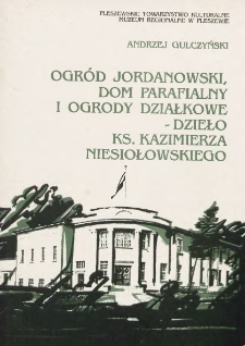 Ogr&oacute;d Jordanowski, dom parafialny i ogrody działkowe - dzieło ks. Kazimierza Niesiołowskiego / Andrzej Gulczyński ; Pleszewskie Towarzystwo Kulturalne, Muzeum Regionalne w Pleszewie.