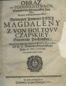 Obraz w podobienstwach, prawowierney chrześcianskiey pani albo kazanie na pogrzebowym akcie Wielmożney Jeymości Pani Magdaleny z von Holtow Czapskiey, starościny parchowskiey miane dnia siodmego lipca w kościele komorskim od W. X. Woyciecha Korpalewskiego, roku M.DC.LXXVIII