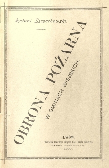 Obrona pożarna w gminach wiejskich (Instrukcya zalecona przez Wysoki Wydział Krajowy i aprobowana przez Radę Zwiadowczą Krajowego Związku Ochotniczyen Straży Pożarnych)