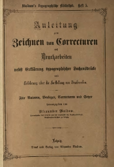 Anleitung zum Zeichnen von Correcturen auf Druckarbeiten nebst Erklarung Typographischer Fachausdrucke und Belehrung &uuml;ber die Herstellung von Druckwerken : f&uuml;r Autoren, Verleger, Correctoren u. Lehrer