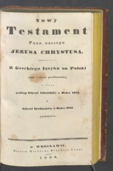 Nowy Testament Pana naszego Jezusa Chrystusa z greckiego ięzyka na polski pilnie i wiernie przetłumaczony, a teraz podług edycyi gdański&eacute;y z roku 1632 i edycyi berliński&eacute;y z roku 1810 przedrukowany.