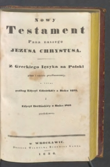 Nowy Testament Pana naszego Jezusa Chrystusa z greckiego ięzyka na polski pilnie i wiernie przetłumaczony, a teraz podług edycyi gdańskiéy z roku 1632 i edycyi berlińskiéy z roku 1810 przedrukowany.