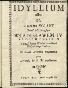Idyllium albo akt o porwaniu Heleny przed [...] Władisławem IV [...] y przed [...] kr&oacute;la hyszpańskiego posłem w zamku wileńskim w spiewaniu przez muzykę Jeo. K.M. wystawiony
