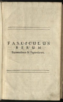 Fasciculus rerum expetendarum et fugiendarum prout ab Orthuino Gratio [...] editus est Coloniae. A. D. MDXXXV [...] Ab [...] mendis repurgatus juxta Editiones singulares et portiores plerorumque Tractatuum, qui in eo continentur [...] Oper&acirc; et studio Edwardi Brown. [...] T. 1