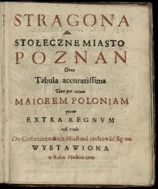 Stragona abo stołeczne miasto Poznań oraz tabula accuratissima tam per totam Maiorem Poloniam quam extra regnum iak wiele do cudzoziemskich miast mil rachować się ma wystawiona w roku w roku Pańskim 1707