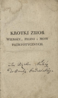 Krotki zbior wierszy, piesni i mow patryotycznych przy rozmaitych uroczystościach narodowych, iako też i przy pochowaniu ciał rycerz&oacute;w poległych w obronie oyczyzny od roku 1806. czyli epoki oswobodzenia ziemi polskiey przez woyska Napoleona Wielkiego...