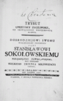 Trybut uprzeymey zyczliwości, od obowiązanego wdzięcznoscią klienta. Dobrodziejowi swemu Wielmoznemu Jegomosci Panu Stanisławowi Sokołowskiemu podkomorzemu inowrocławskiemu, przy doroczney wielkiego imienia solennizacyi oddany. Roku Panskiego 1750