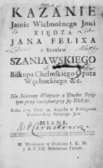 Kazanie Jaśnie Wielmożnego Jmci Xiędza Jana Felixa z Szaniaw Szaniawskiego Biskupa Chełmskiego Opata Wąchockiego etc. Na solenney Wotywie o Duchu Swiętym przy zaczynaiącey się Elekcyi. Roku 1733. Dnia 25. Augusta w Kollegiacie Warszawskiey Swiętego Jana miane