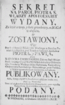 Sekret na parol Piotra S. władzy apostolskiey wydany, za kwit z winy, y kary grzechowey, u Boga w areszcie, że zostawiony, więc przy konkluzyi Jubileuszu wielkiego, w Bazylice Poznańskiey Katedry pod tytułem Swiętych Apostoł&oacute;w Piotra, y Pawła, przez [...] z Ambony publikowany. Roku [...] 1751. Dnia 14. Nowembra [...] Teraz zaś [...] ku przeczytaniu [...] podany