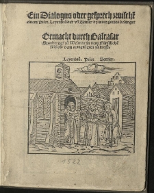 Dialogus oder Gesprech zwischen einem Prior, Leyenbruder un[d] Bettler das Wort gottes belanget. / Gemacht durch Baltasar Stanberger zu Weimar in dem F&uuml;rstliche[n] schloss, dem armen leyen zu trost