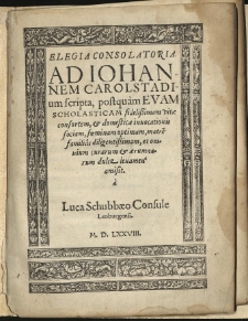 Elegia consolatoria ad Iohannem Carolstadium scripta, postquam Evam Scholasticam, fidelissimam vitae consortem, et domesticae invocationis sociam, foeminam optimam, matre[m] familias diligentissimam et omnium curarum et aerumnarum dulce levamen amisit / a Luca Schubbaeo Consule Leoburgensi