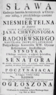 Sława Godnego Imienia, heroicznych w Oyczyznie zasług, y przykładnego cnotami życia, niesmiertelna po Smierci [...] Jana Chryzostoma Zbozy Radoiewskiego kasztelana inowłocławskiego [...] na ukoienie serdecznych żalow [...] przy Solennym Pogrzebie [...] kazaniem [...] ogłoszona roku [...] 1752. Dnia 28. Marca