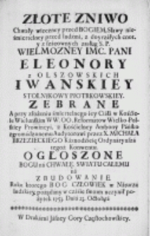 Złote żniwo chwały wieczney przed Bogiem, sławy nieśmiertelney przed ludźmi, z doyrzałych cnot, [...] Eleonory z Olszowskich Iwanskiey stolnikowy piotrkowskiey zebrane a przy złożeniu śmiertelnego iey Ciała w Kościele Wielunskim [...] OO. Reformatow [...] z kościelney Ambony [...] ogłoszone [...] roku [...] 1753. Dnia 23. Octobra