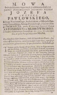 Mowa podczas solenney exportacyi, y oddawaniu Ciała ś. p. Jasnie Wielmoznego Jegomosci Xiędza Jozefa z Werbna Pawłowskiego, biskupa niocheńskiego, Archidiakona, y Officyała Dyecezyi Generalnego, Farnego Poznańskiego, y Lwoweckiego Proboszcza, przez Wielmożnego Jegomośći Xiędza Antoniego Bończę Miaskowskiego, Scholastica Katedralnego Poznańskiego, &c. 1759, die 19na Septebris, w tymże Farnym Kościelele miana