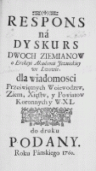 Respons na Dyskurs dwoch ziemianow o Erekcyi Akademii Jezuickiey we Lwowie, dla wiadomosci Przeświętnych Woiewodztw, Ziem, Xięstw, y Powiatow Koronnych y W.X.L. do druku podany. Roku Pańskiego 1760.