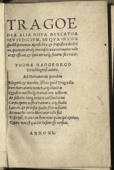 Tragoedia Alia Nova Mercator Seu Iudicium, In Qua In Conspectu[m] ponuntur Apostolica & Papistica doctrina, quantum utraq[ue] in conscientiae certamine vale at & efficiat, & quis utriusq[ue] futurus sit exitus / Thoma Naogeorgo Straubingensi autore