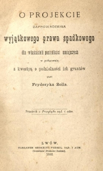 O projekcie zaprowadzenia wyjątkowego prawa spadkowego dla właścicieli posiadłości mniejszych w połączeniu z kwestyą o podzielności ich grunt&oacute;w