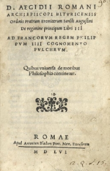 D. Aegidii Romani archiepiscopi Bituricensis Ordinis Fratrum Eremitarum Sancti Augustini De regimine principum libri III. Ad Francorum regem Philippum IIII Cognomento Pulchrum. Quibus universa de moribus Philosophia continetur. / (Auspiciis ac iussu [...] Christophori Patavini [...] Iosephus Pamphilus Veronensis opus restituens, formis Antoni[i] Bladi Pontif. max. excusoris At impensa F. Io. Antoni[i] P. Patavini summa diligentia edi curavit)