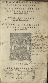 Grammaticorum veterum libelli. De proprietate et differentiis sermonis Latini. Item, de verbis apud Terentium. / Georgii Fabricii Chemnicensis opera collecti