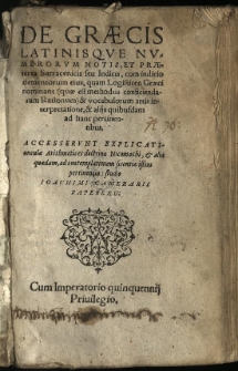 De Grecis Latinisque Numerorum Notis, Et Praeterea Sarracenis: seu Indicis, cum indicio elementorum eius, quam Logisticen Graeci nominant (quae est methodus conficiendaram Rationum) & vocabulorum artis interpretatione, & alijs quibusdam ad hanc pertinentibus. Accesserunt Explicatiunculae arithmetices doctrinae Nicomachi, & alia quaedam, ad contemplationem scientiae istius pertinentia / studio Ioachimi Camerarii Papeberg