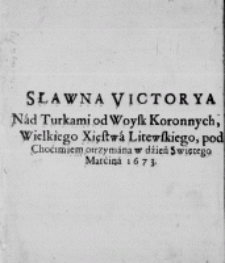 Sławna Victorya nad Turkami od Woysk Koronnych, Wielkiego Xięstwa Litewskiego, pod Choćimiem otrzymana w dzień Swiętego Marćina 1673