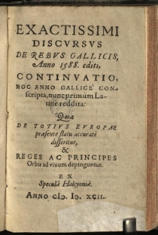 Exactissimi Discursus De Rebus Gallicis, Anno 1588. editi: Continuatio, Hoc Anno Gallic&egrave; Conscripta, nunc prim&ugrave;m Latin&egrave; reddita: Qua De Totius Europae praesente statu accurat&egrave; disseritur, & Reges Ac Principes Orbis ad vivum depinguntur