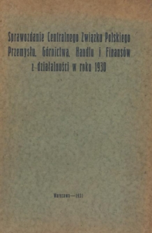 Sprawozdanie Centralnego Związku Polskiego Przemysłu, G&oacute;rnictwa, Handlu i Finans&oacute;w z działalności w roku 1930