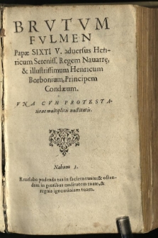 Brutum Fulmen papae Sixti V. adversus Henricum Sereniss. Regem Navarr[ae], & illustrissimum Henricum Borbonium, principem Condaeum: Una cum protestatione multiplicis nullitatis