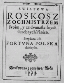 Swiatowa Roskosz z ochmistrzem swoim, y ze dwunastą swych słuzebnych Panien. Przydana iest Fortuna polska dzisieysza