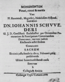 Monumentum pietati, virituti et meritis Viri [...] Dn. Iohannis Schwederi U. J. D., Consistorii Ecclesiastici per Orientalem Pomeraniam et Principatum Camminensem Directoris, nec non judicii Electoralis aulici ibidem Conciliarii Sacrum et circa justa funebria die 2. Februarii 1668. persolvenda ultimi honoris exhibendi causa erectum a collegis et amicis