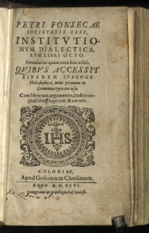 Petri Fonsecae Societatis Iesu, Institutionum Dialecticarum Libri Octo : Emendatius quam ante hac editi. Quibus Accessit Eiusdem Isagoge Philosophica, nunc primum in Germania typis excusa. Cum librorum argumentis, Indice copiosissimo capitum & rerum