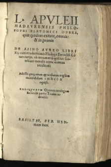 L. Apuleii Madaurensis Philosophi Platonici Opera, quae quidem extant, omnia: & in primis De Asino Aureo Libri XI, cum eruditissimis Philippi Beroaldi Co[m]mentarijs, ab innumeris quibus scatebant mendis nunc demum vindicati: Adiecto quoq[ue] rerum & verborum in ijsdem memorabilium Indice copioso. Reliquorum Operum catalogum Secundae partis Titulus indicabit. [Pars 1, vol. 1]